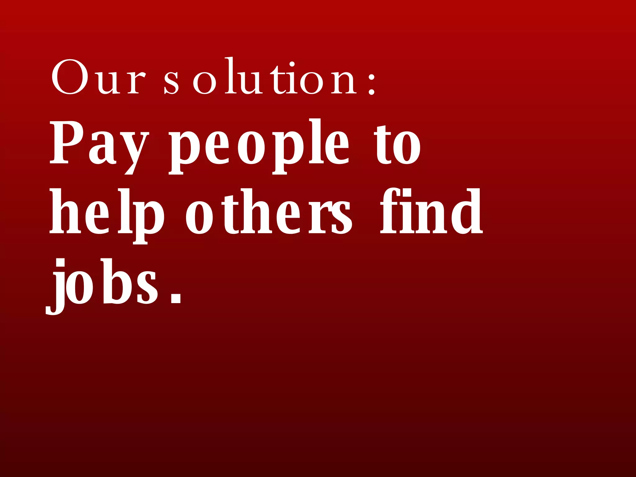 Our solution: Pay people to help others find jobs.  