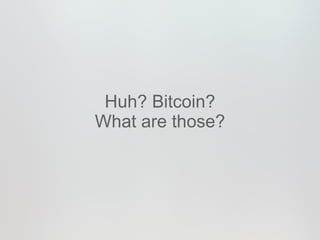 Huh? Bitcoin?
What are those?
 