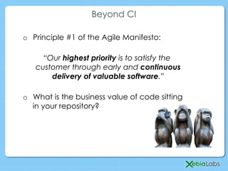 Beyond CI
o  Principle #1 of the Agile Manifesto:
“Our highest priority is to satisfy the
customer through early and continuous
delivery of valuable software.”
o  What is the business value of code sitting
in your repository?
 