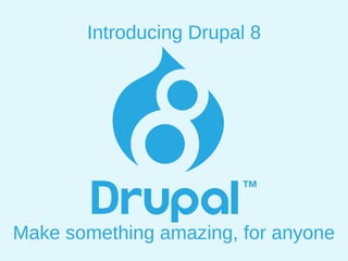 Introducing Drupal 8
Make something amazing, for anyone
 
