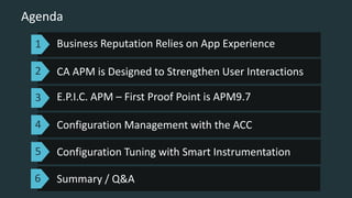 Business Reputation Relies on App Experience
CA APM is Designed to Strengthen User Interactions
Configuration Management with the ACC
Agenda
Configuration Tuning with Smart Instrumentation
1
2
3
4
5
Summary / Q&A6
E.P.I.C. APM – First Proof Point is APM9.7
 
