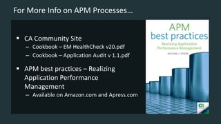 For More Info on APM Processes…
 CA Community Site
– Cookbook – EM HealthCheck v20.pdf
– Cookbook – Application Audit v 1.1.pdf
 APM best practices – Realizing
Application Performance
Management
– Available on Amazon.com and Apress.com
 