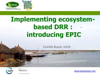 Implementing ecosystem-
based DRR :
introducing EPIC
Camille Buyck, IUCN
www.epicproject.net
 