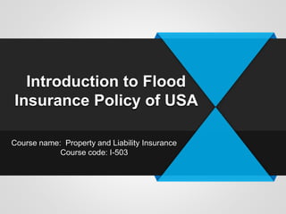 Introduction to Flood
Insurance Policy of USA
Course name: Property and Liability Insurance
Course code: I-503
 