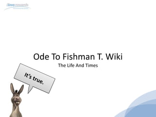 Ode To Fishman T. Wiki
The Life And Times
 