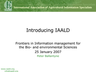 Introducing IAALD Frontiers in Information management for the Bio- and environmental Sciences 25 January 2007 Peter Ballantyne 