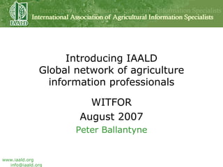Introducing IAALD Global network of agriculture information professionals WITFOR August 2007 Peter Ballantyne 