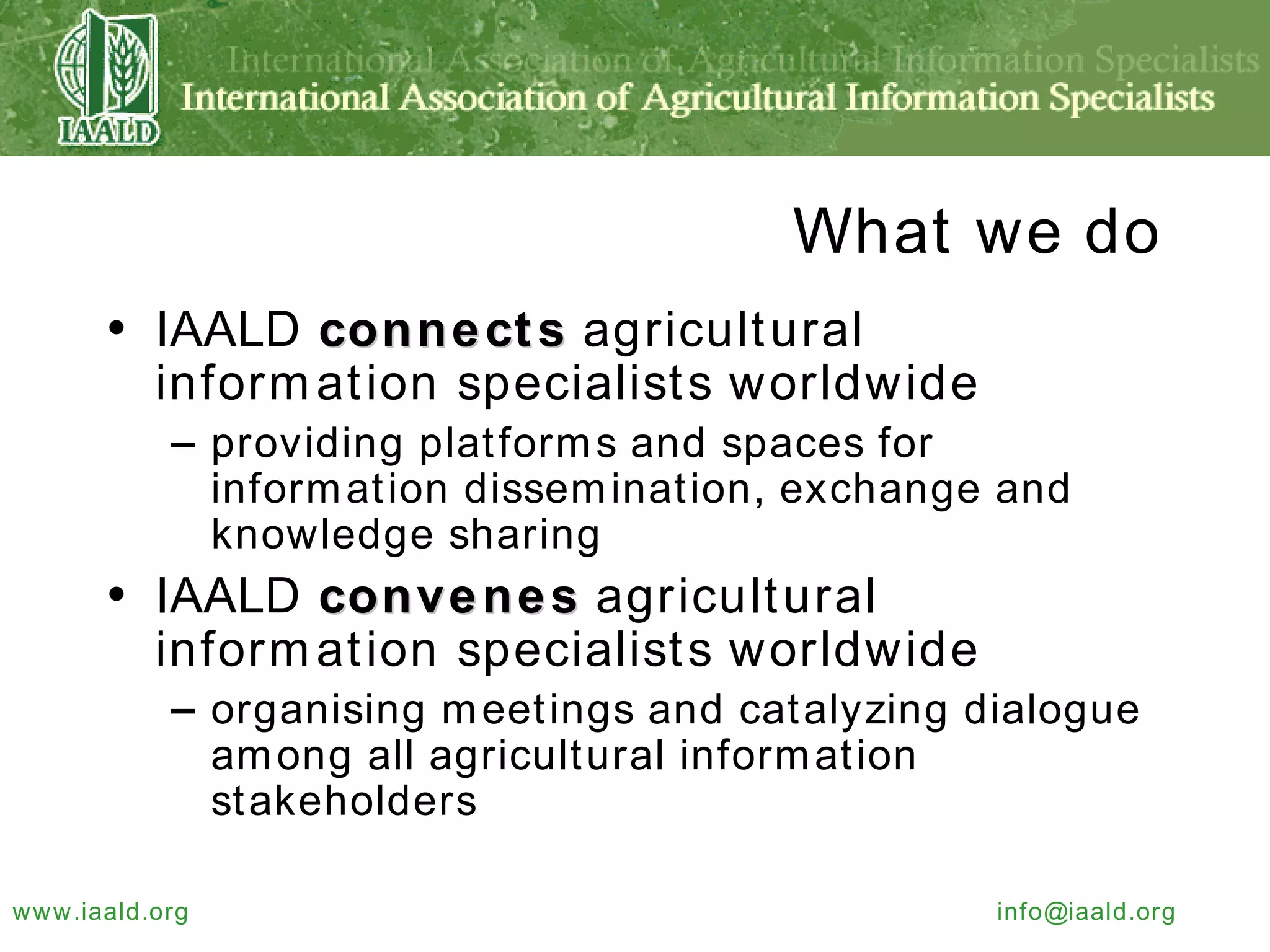 What we do IAALD  connects  agricultural information specialists worldwide providing platforms and spaces for information dissemination, exchange and knowledge sharing IAALD  convenes  agricultural information specialists worldwide organising meetings and catalyzing dialogue among all agricultural information stakeholders 