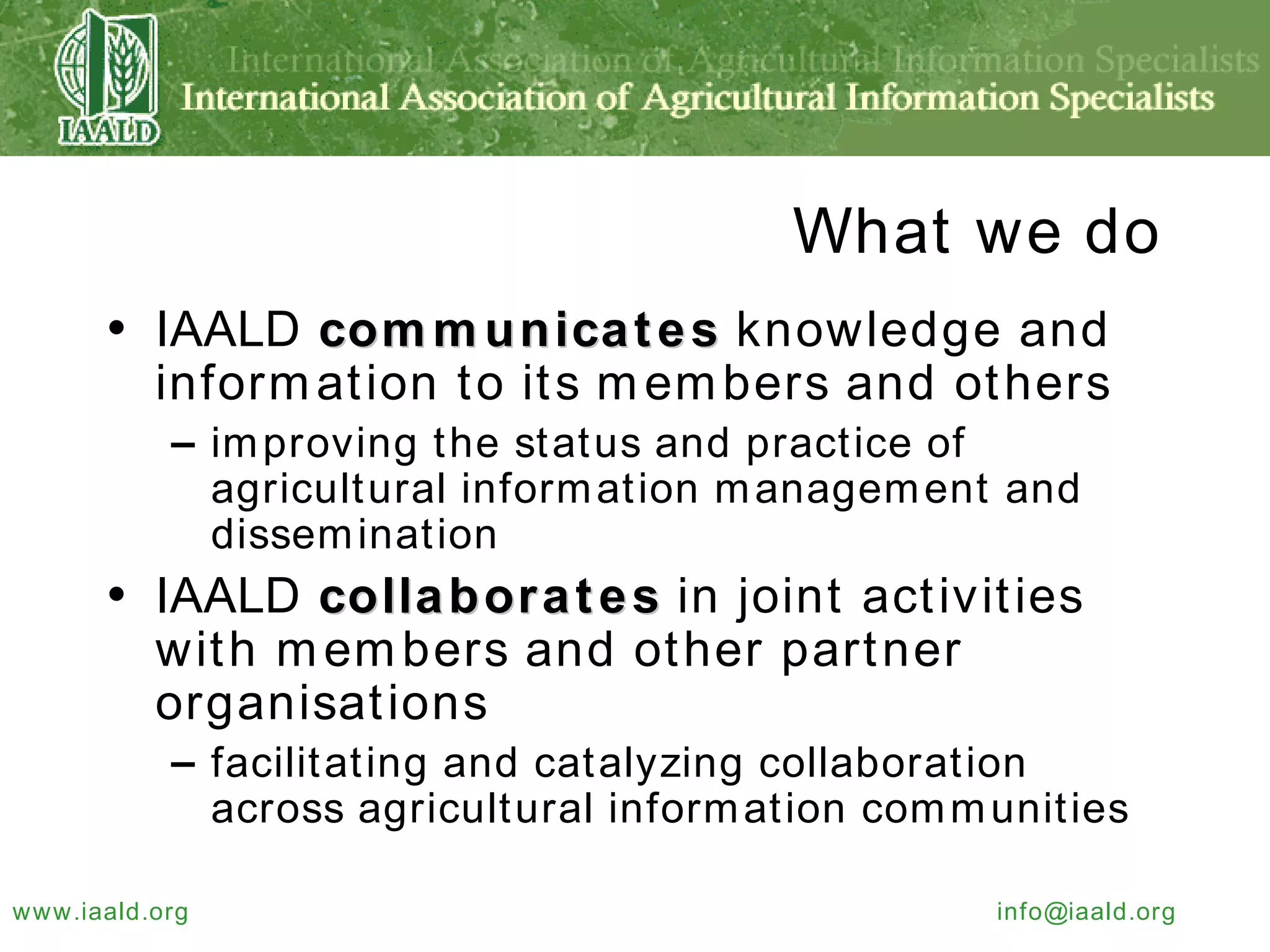What we do IAALD  communicates  knowledge and information to its members and others improving the status and practice of agricultural information management and dissemination IAALD  collaborates  in joint activities with members and other partner organisations facilitating and catalyzing collaboration across agricultural information communities 