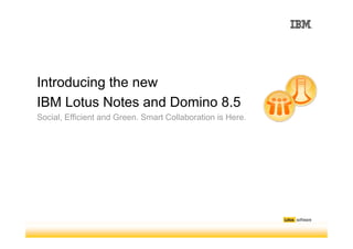 Introducing the new
IBM Lotus Notes and Domino 8.5
Social, Efficient and Green. Smart Collaboration is Here.
 