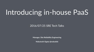 Introducing in-house PaaS
 
2016/07/25 SRE Tech Talks
 
Manager, Site Reliability Engineering
Nobutoshi Ogata @nobu666
 