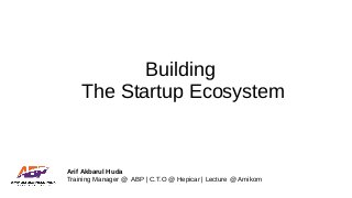 Building
The Startup Ecosystem
Arif Akbarul Huda
Training Manager @ ABP | C.T.O @ Hepicar | Lecture @ Amikom
 