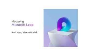 Mastering
Microsoft Loop
Amit Vasu, Microsoft MVP
 