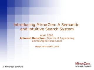 © MirrorZen Software Introducing MirrorZen: A Semantic  and Intuitive Search System April, 2006. Animesh Bansriyar , Director of Engineering [email_address] www.mirrorzen.com 