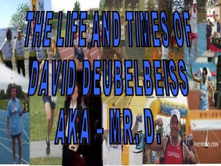 THE LIFE AND TIMES OF  DAVID DEUBELBEISS AKA – MR. D.  