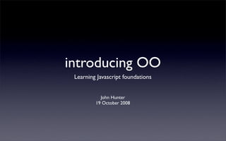 introducing OO
 Learning Javascript foundations


           John Hunter
         19 October 2008
 