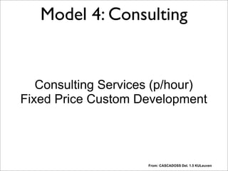 From: CASCADOSS Del. 1.5 KULeuven
Consulting Services (p/hour)
Fixed Price Custom Development
Model 4: Consulting
“Services are usually sold on a time & means basis. Custom developments are often contracted on a fixed price basis.”
 