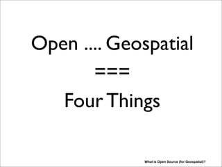 Open .... Geospatial
===
Four Things
What is Open Source (for Geospatial)?
Back to the Three Pillars and the Four Things. Ok, but what, let’s count.
 
