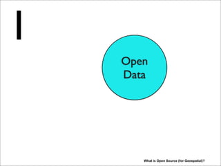 Open
Data
What is Open Source (for Geospatial)?
1
When we are building SDIs, albeit open or closed, we need data, raster, vector, lots of it. Without
data we usually can’t do much in a geospatial application. Think of background basemaps (yes,
maps are also data!) to start with. Open Data means different things to different people. Some data
for example is “less than open”. Take Google Maps. Read the GM TOU. But we are in prosperous
times w.r.t. Open data: more and more governments open up (PDOK in the Netherlands e.g.),
OpenStreetMap is blossoming and within the EU the INSPIRE legislation opens up many silo’s. Check
out the presentation by Arnulf Christl on “Open Data in the Geospatial Context:” http://
metaspatial.net/conferences/gwf2013_opendata.html#/ . How are you in Belgium doing with open
data? It is good to see that today we have several talks on Open Data today , like “The current status
of Open Data in Flanders” by Pieter Colpaert and the next speaker(s) introducing (the value and fun
of) OpenStreetMap. So in the beginning was the Open Data!
 