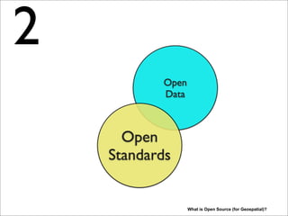 Open
Data
Open
Standards
What is Open Source (for Geospatial)?
2
Secondly, no Open Source yet, Open Standards. Most, if not all SDI’s are distributed, interconnected
systems. So we need even more standards than other IT-domains. Open Standards for example, for
network protocols and data formats to exchange raster, vector information and metadata. While we
need lots of Open Data we would rather not have too many Open Standards, just a few good ones.
What are “good standards” ? A whole subject by itself. Also we are lucky with some commonly
established geo-standards, maybe they are not optimal (WFS!GML!), but there are not so many to
choose from: raster images via WMS, vector via WFS, metadata via CSW, coverages via WCS,
geoprocessing via WPS. WIth WMS and WFS the most abundant.
 