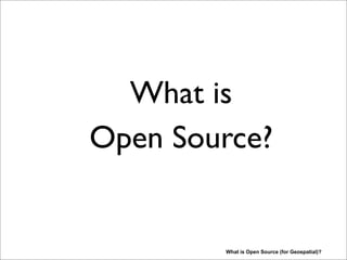 What is
Open Source?
What is Open Source (for Geospatial)?
I will ﬁrst share some of my views on Open Source for Geospatial, as “spatial seems special” when
looking at some core requirements and architectures in the spatial domain. In many other aspects
“Spatial IT” is like regular IT.
 