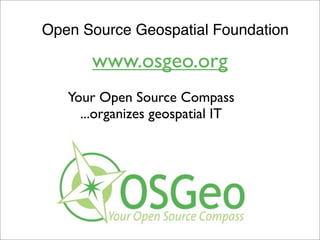Open Source Geospatial Foundation
www.osgeo.org
Your Open Source Compass
...organizes geospatial IT
So what is OSGeo?
 