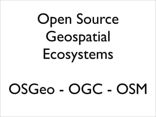 Open Source
Geospatial
Ecosystems
OSGeo - OGC - OSM
 