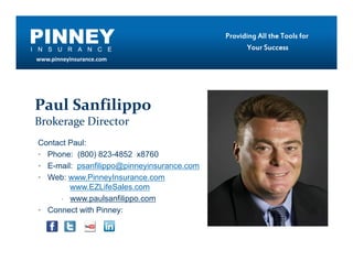 PINNEY
I N S U R A N C E
                                             Providing All the Tools for
                                                    Your Success
 www.pinneyinsurance.com




Paul Sanfilippo
Brokerage Director
 Contact Paul:
 • Phone: (800) 823-4852 x8760
 • E-mail: psanfilippo@pinneyinsurance.com
 • Web: www.PinneyInsurance.com
         www.EZLifeSales.com
       • www.paulsanfilippo.com

 • Connect with Pinney:
 