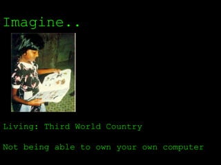 Imagine.. Living: Third World Country  Not being able to own your own computer 