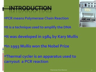 Polymerase Chain Reaction PCR means Polymerase Chain Reaction It is a technique used to amplify the DNA It was developed in 1984 by Kary Mullis In 1993 Mullis won the Nobel Prize  Thermal cycler is an apparatus used to carryout  a PCR reaction 