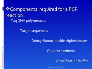 Components  required for a PCR reaction Taq DNA polymerases   Target sequences  Deoxyribonucleoside triphosphates Oligomer primers  Amplification buffer Polymerase Chain Reaction 