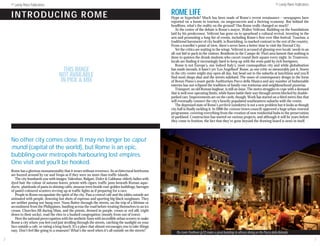 © Lonely Planet Publications                                                                                                                                                                  © Lonely Planet Publications

    I NTRO DUCI N G ROM E                                                 *
                                                                                                           ROME LIFE* Much has been made of Rome’s recent renaissance – newspapers have
                                                                                                           Hype or hyperbole?
                                                                                                           reported on a boom in tourism, on megaconcerts and a thriving economy. But behind the
                                                                                                           headlines, what’s the reality on the ground? Has Rome really changed so much?
                                                                                                              At the centre of the debate is Rome’s mayor, Walter Veltroni. Building on the foundations
                                                                                                           laid by his predecessor, Veltroni has gone on to spearhead a cultural revival, investing in the
                                                                                                           arts and promoting a long list of events, including Rome’s first-ever film festival. Tourism, a
                                                                                                           traditional barometer of city health, is flourishing, in marked contrast to the rest of the country.
                                                                                                           From a traveller’s point of view, there’s never been a better time to visit the Eternal City.
                                                                                                              Yet the critics are waiting in the wings. Veltroni is accused of glossing over locals’ needs in an
                                                                                                           all-out bid to pack in the visitors. Residents in the Campo de’ Fiori area lament that nothing is
                                                                                                           done to quieten the drunk students who cavort round their square every night. In Trastevere,
                                                                                                           locals are finding it increasingly hard to keep up with the rents paid by rich foreigners.
                                                                                                              Rome is not Europe’s, nor indeed Italy’s, most cosmopolitan city and while globalisation
                                       THIS IMAGE                                                          has made inroads, it hasn’t yet ‘Los Angelised’ Rome, as one critic so memorably put it. Stores
                                      NOT AVAILABLE                                                        in the city centre might stay open all day, but head out to the suburbs at lunchtime and you’ll
                                                                                                           find most shops shut and the streets subdued. The onset of contemporary design in the form
                                      IN PICK & MIX                                                        of Renzo Piano’s avant-garde Auditorium Parco della Musica and any number of fashionable
                                                                                                           eateries has not eclipsed the tradition of family-run trattorias and neighbourhood pizzerias.
                                                                                                              Transport, an old Roman bugbear, is still an issue. The metro struggles to cope with a demand
                                                                                                           that is well over operating limits, while buses battle their way through streets blocked by double-
                                                                                                           parked cars. Improvements are on the cards, though. Work has started on a third metro line that
                                                                                                           will eventually connect the city’s heavily populated southeastern suburbs with the centre.
                                                                                                              The depressed state of Rome’s periferie (outskirts) is not a new problem but it looks as though
                                                                                                           city hall is finally tackling it. In 2006 the comune (town council) approved a huge urban-renewal
                                                                                                           programme, covering everything from the creation of new residential hubs to the preservation
                                                                                                           of parkland. Construction has started on various projects, and although it will be years before
                                                                                                           they come to fruition, the fact that they’ve gone beyond the drawing board is news in itself.




    No other city comes close. It may no longer be caput
    mundi (capital of the world), but Rome is an epic,
    bubbling-over metropolis harbouring lost empires.
    One visit and you’ll be hooked.
    Rome has a glorious monumentality that it wears without reverence. Its architectural heirlooms
    are buzzed around by car and Vespa as if they were no more than traffic islands.
       The city bombards you with images: Valentino, Bulgari, Dolce & Gabbana; elderly ladies with
    dyed hair the colour of autumn leaves; priests with cigars; traffic jams beneath Roman aque-
    ducts; plateloads of pasta in shining cafés; sinuous trees beside rust-golden buildings; barrages
    of pastel-coloured scooters revving up at traffic lights as if preparing for a race.
       People in Rome encapsulate the spirit of the city. Pass a central café and the tables outside are
    animated with people, downing fast shots of espresso and sporting big black sunglasses. They
    are neither posing nor hung over. Nuns flutter through the streets, on the trip of a lifetime or
    secondment from the Philippines, bustling across the road before treating themselves to an ice
    cream. Churches fill during Mass, and the priests, dressed in purple, cream or red silk (right
    down to their socks), read the rites to a hushed congregation (mostly from out of town).
       Here the national preoccupation with the aesthetic fuses with incredible urban scenery to make
    Rome a city where you feel cool just strolling through the streets, catching the sunlight on your
    face outside a café, or eating a long lunch. It’s a place that almost encourages you to take things
    easy. Don’t feel like going to a museum? What’s the need when it’s all outside on the streets?
                                                                                                              The iconic Pantheon (p72) makes a great backdrop to alfresco dining on the Piazza della Rotonda
2                                                                                                                                                                                                                                3
 