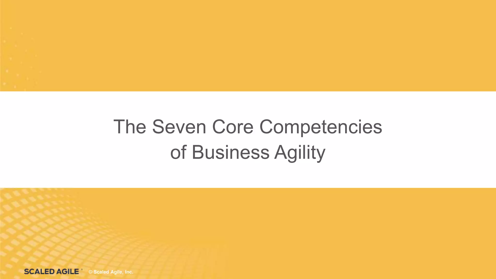 © Scaled Agile. Inc.
© Scaled Agile, Inc.
The Seven Core Competencies
of Business Agility
 
