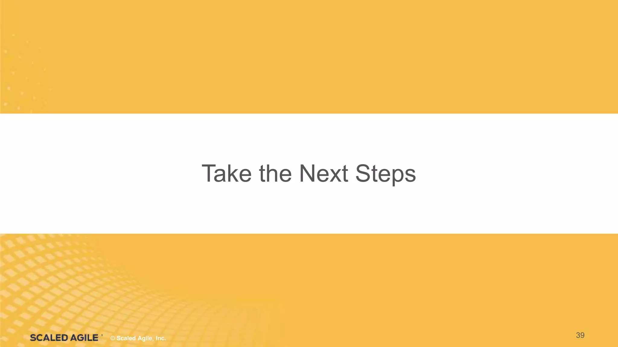 © Scaled Agile. Inc.
© Scaled Agile, Inc.
Take the Next Steps
39
 