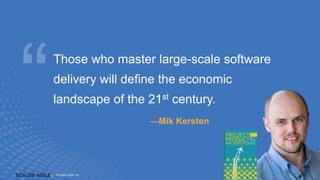 © Scaled Agile. Inc.
© Scaled Agile, Inc.
Those who master large-scale software
delivery will define the economic
landscape of the 21st century.
—Mik Kersten
 