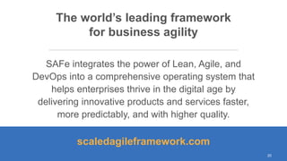 © Scaled Agile. Inc.
SAFe integrates the power of Lean, Agile, and
DevOps into a comprehensive operating system that
helps enterprises thrive in the digital age by
delivering innovative products and services faster,
more predictably, and with higher quality.
The world’s leading framework
for business agility
scaledagileframework.com
20
 