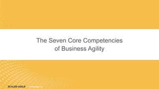 © Scaled Agile. Inc.
© Scaled Agile, Inc.
The Seven Core Competencies
of Business Agility
 