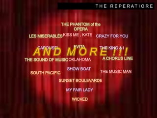 T H E   R E P E R A T I O R ETHE PHANTOM of the OPERAKISS ME , KATELES MISERABLÉSCRAZY FOR YOU EVITA CAROUSELA N D  M O R E  ! ! !THE KING & IA CHORUS LINEOKLAHOMATHE SOUND OF MUSICSHOW BOATTHE MUSIC MANSOUTH PACIFICSUNSET BOULEVARDEMY FAIR LADYWICKED