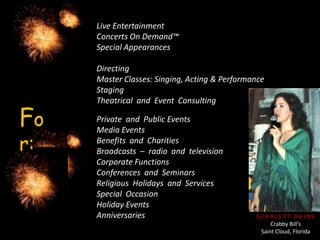 Live EntertainmentConcerts On Demand™Special AppearancesDirectingMaster Classes: Singing, Acting & PerformanceStagingTheatrical  and  Event  ConsultingFor:Private  and  Public EventsMedia EventsBenefits  and  CharitiesBroadcasts  –  radio  and  televisionCorporate FunctionsConferences  and  SeminarsReligious  Holidays  and  ServicesSpecial  OccasionHoliday EventsAnniversariesS C A R L E T T  D A I N ECrabby Bill’sSaint Cloud, Florida