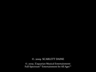 ©. 2009  SCARLETT DAINE©. 2009  Z’aquarian Musical Entertainment: Full-Spectrum™ Entertainment for All Ages™