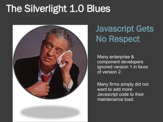 Javascript Gets No Respect Many enterprise & component developers ignored version 1 in favor of version 2. Many firms simply did not want to add more Javascript code to their maintenance load. The Silverlight 1.0 Blues 