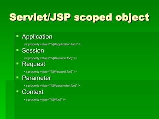 Servlet/JSP scoped object Application <s:property value="%{#application.foo}" />   Session <s:property value="%{#session.foo}" />   Request <s:property value="%{#request.foo}" />   Parameter <s:property value="%{#parameter.foo}" />   Context <s:property value="%{#foo}" />   
