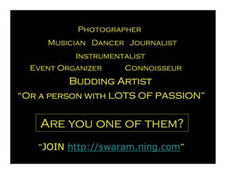 Photographer
     Musician Dancer Journalist
           Instrumentalist
  Event Organizer    Connoisseur
          Budding Artist
“Or a person with LOTS OF PASSION”
                          PASSION”


    Are you one of them?
   “JOIN http://swaram.ning.com”
                               ”