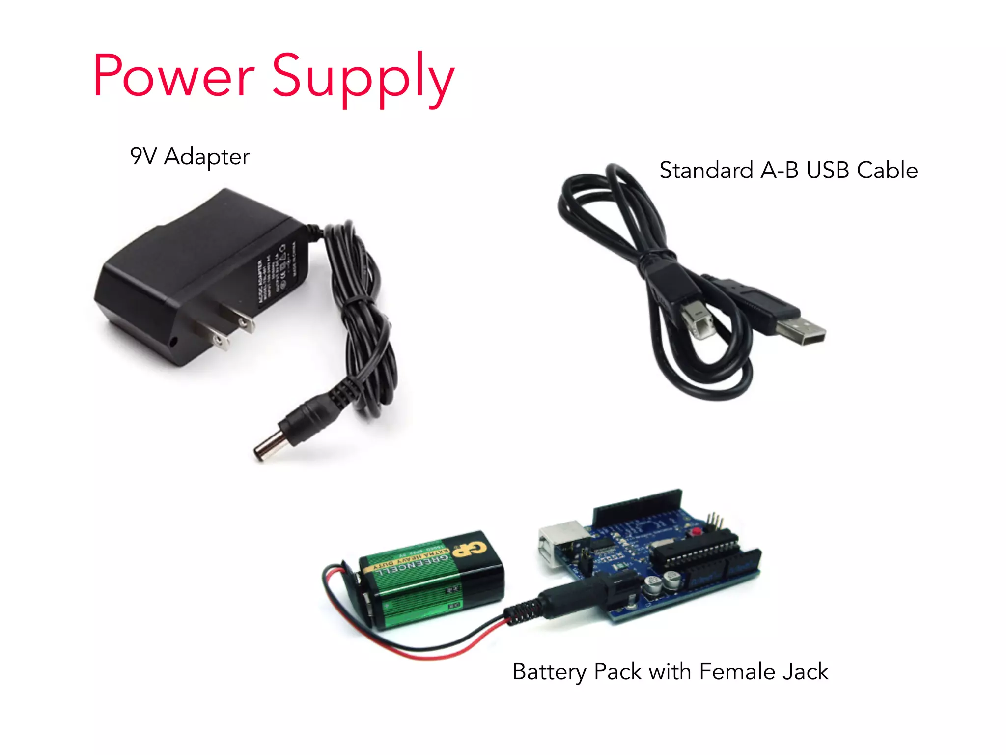 Power Supply
9V Adapter
Standard A-B USB Cable
Battery Pack with Female Jack
 