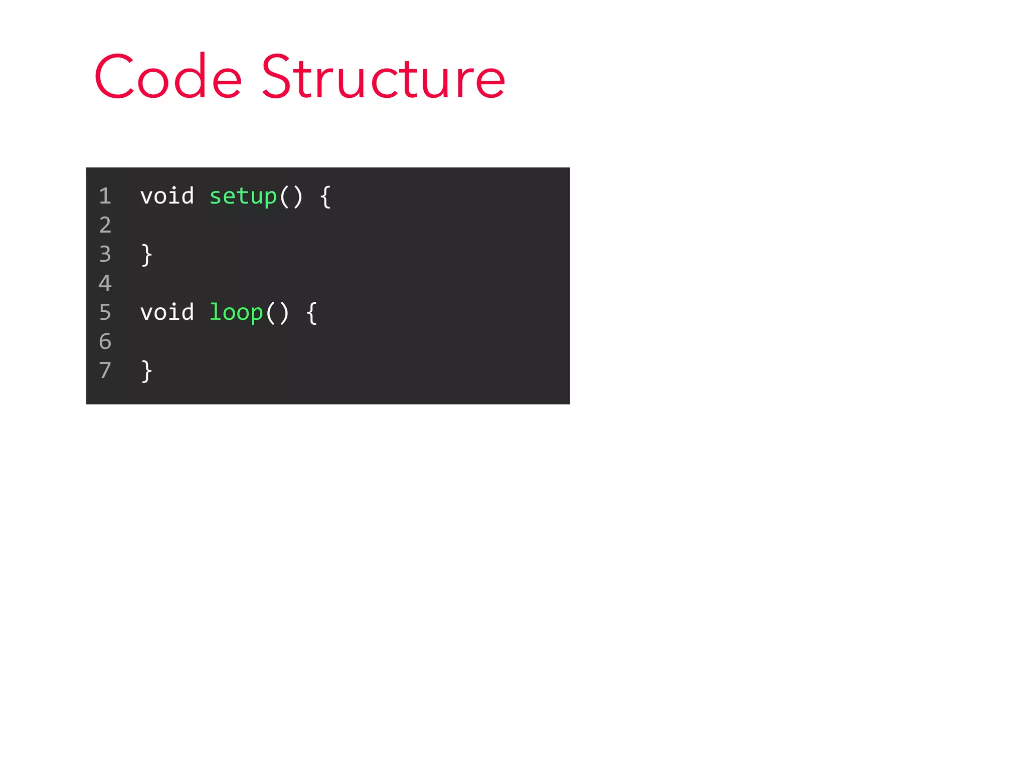 Code Structure
1	
  	
  void	
  setup()	
  {	
  
2	
  
3	
  	
  }	
  
4	
  
5	
  	
  void	
  loop()	
  {	
  
6	
  
7	
  	
  }
 