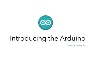 Introducing the Arduino
Boadu A. Charles Jnr
 