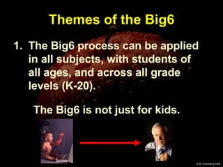 Themes of the Big6 The Big6 process can be applied in all subjects, with students of all ages, and across all grade levels (K-20). The Big6 is not just for kids.   