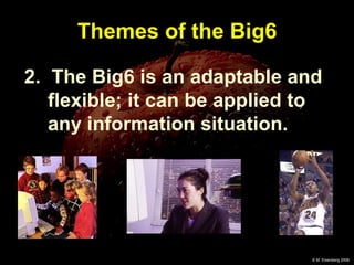 Themes of the Big6 2.  The Big6 is an adaptable and flexible; it can be applied to any information situation. 
