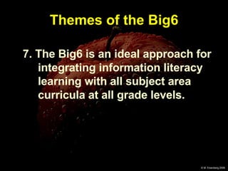Themes of the Big6 7. The Big6 is an ideal approach for integrating information literacy learning with all subject area curricula at all grade levels. 