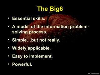The Big6 Essential skills. A model of the information problem-solving process. Simple…but not really. Widely applicable. Easy to implement. Powerful. 